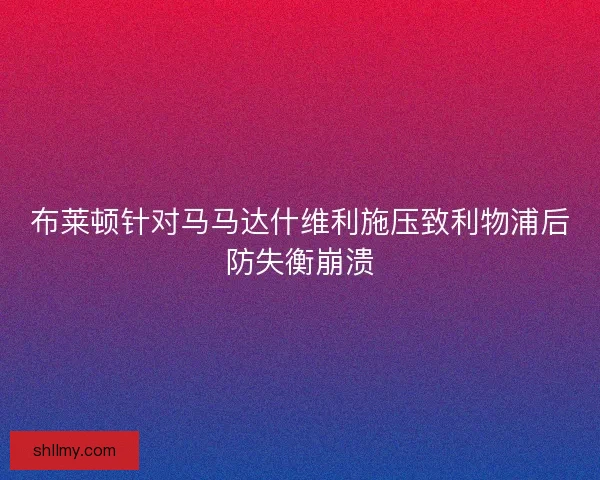 布莱顿针对马马达什维利施压致利物浦后防失衡崩溃