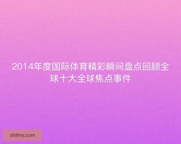 2014年度国际体育精彩瞬间盘点回顾全球十大全球焦点事件